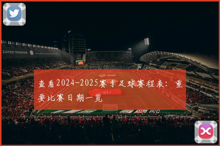查看2024-2025赛季足球赛程表：重要比赛日期一览