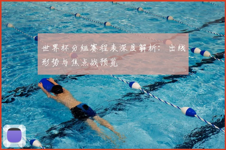 世界杯分组赛程表深度解析：出线形势与焦点战预览