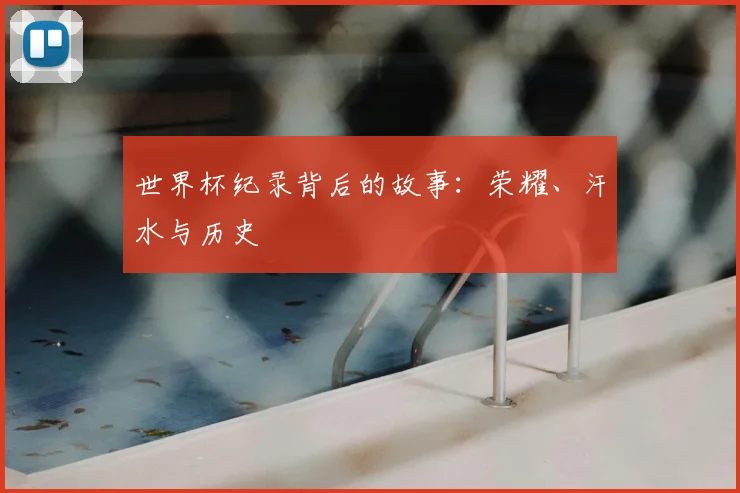 世界杯纪录背后的故事：荣耀、汗水与历史
