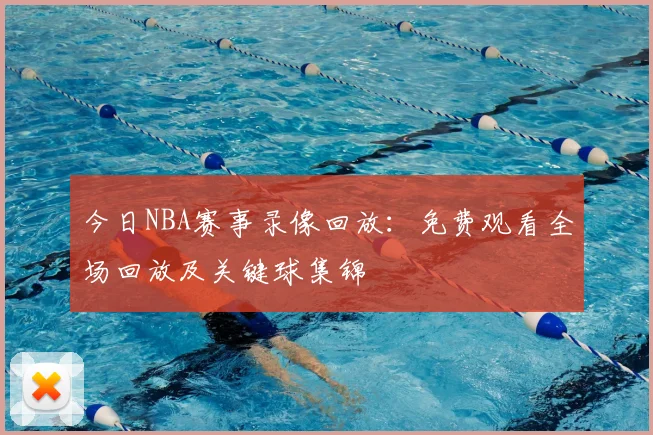 今日NBA赛事录像回放：免费观看全场回放及关键球集锦