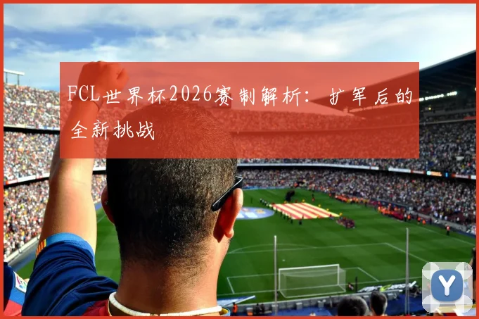 FCL世界杯2026赛制解析：扩军后的全新挑战