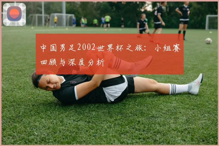 中国男足2002世界杯之旅：小组赛回顾与深度分析