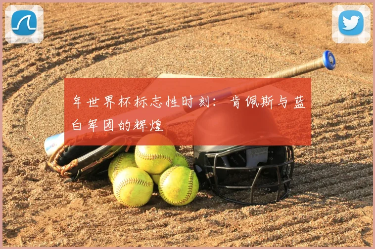 年世界杯标志性时刻：肯佩斯与蓝白军团的辉煌