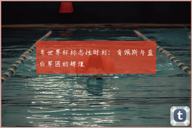 年世界杯标志性时刻：肯佩斯与蓝白军团的辉煌