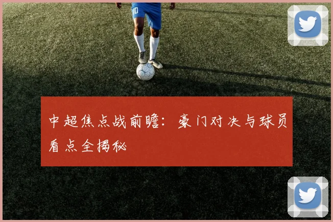 中超焦点战前瞻：豪门对决与球员看点全揭秘