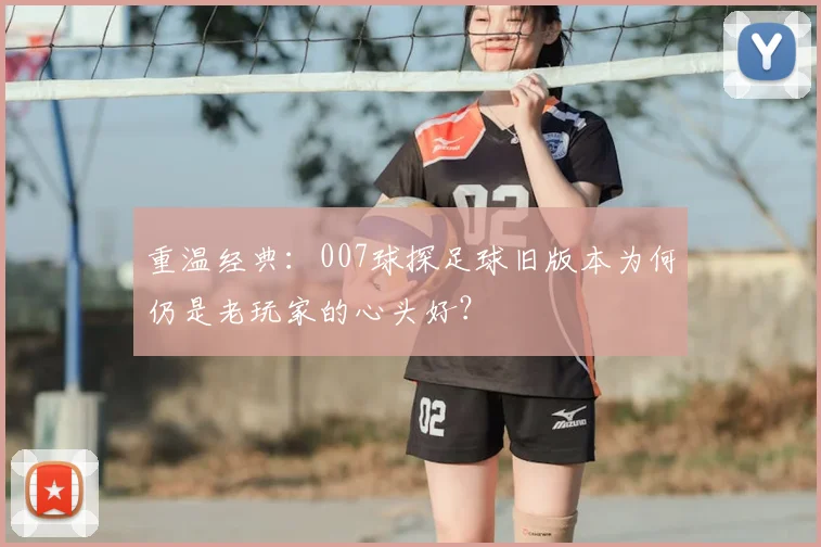 重温经典：007球探足球旧版本为何仍是老玩家的心头好？