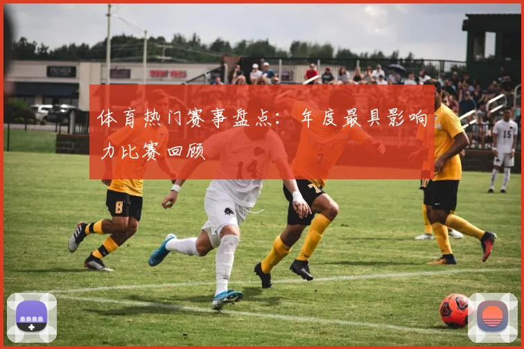 体育热门赛事盘点：年度最具影响力比赛回顾