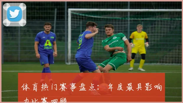 体育热门赛事盘点：年度最具影响力比赛回顾