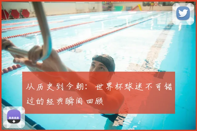 从历史到今朝：世界杯球迷不可错过的经典瞬间回顾