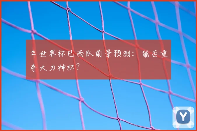 年世界杯巴西队前景预测：能否重夺大力神杯？