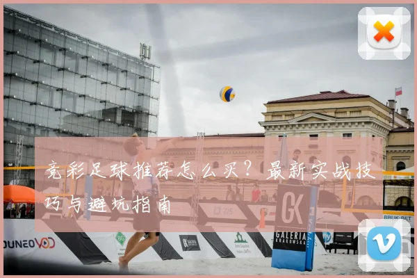 竞彩足球推荐怎么买？最新实战技巧与避坑指南