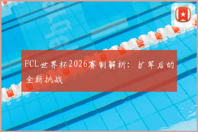 FCL世界杯2026赛制解析：扩军后的全新挑战