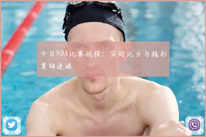 今日NBA比赛战报：实时比分与精彩集锦速递