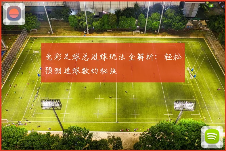 竞彩足球总进球玩法全解析：轻松预测进球数的秘诀