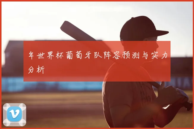 年世界杯葡萄牙队阵容预测与实力分析