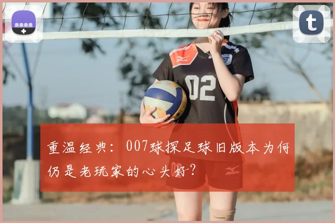 重温经典：007球探足球旧版本为何仍是老玩家的心头好？