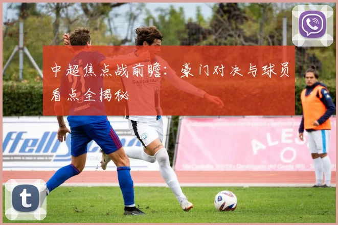 中超焦点战前瞻：豪门对决与球员看点全揭秘