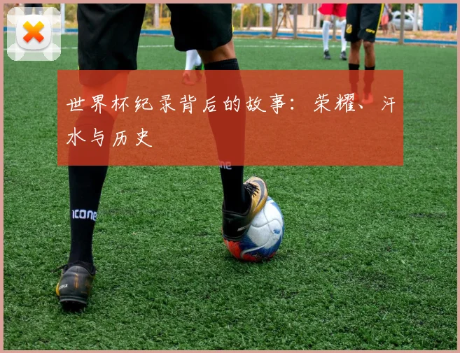 世界杯纪录背后的故事：荣耀、汗水与历史