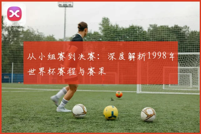 从小组赛到决赛：深度解析1998年世界杯赛程与赛果