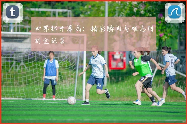 世界杯开幕式：精彩瞬间与难忘时刻全记录