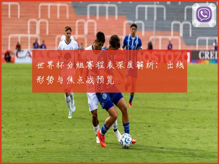 世界杯分组赛程表深度解析：出线形势与焦点战预览