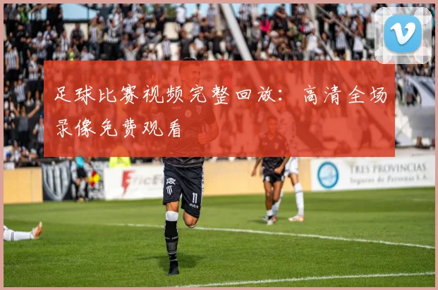 足球比赛视频完整回放：高清全场录像免费观看